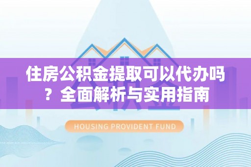 城中住房公积金提取可以代办吗？全面解析与实用指南