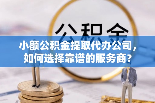 城中小额公积金提取代办公司，如何选择靠谱的服务商？