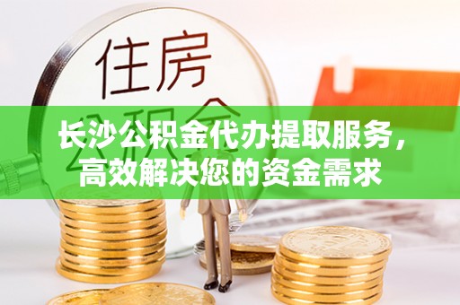 城中长沙公积金代办提取服务，高效解决您的资金需求