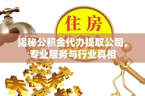 城中揭秘公积金代办提取公司，专业服务与行业真相