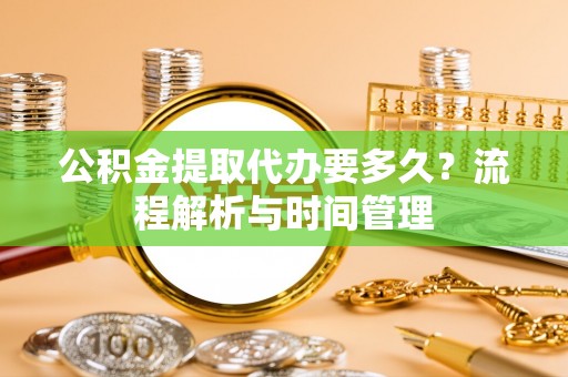 城中公积金提取代办要多久？流程解析与时间管理