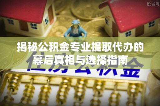 城中揭秘公积金专业提取代办的幕后真相与选择指南