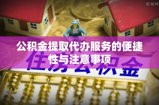 城中公积金提取代办服务的便捷性与注意事项