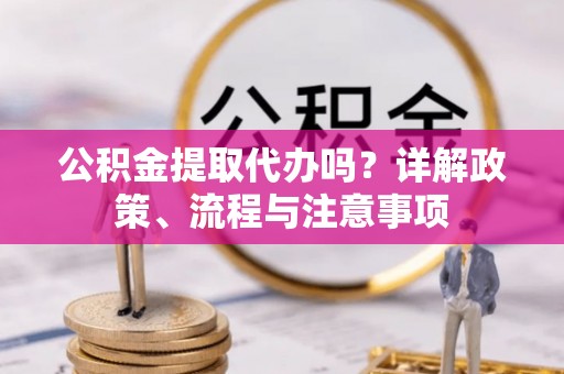 城中公积金提取代办吗？详解政策、流程与注意事项