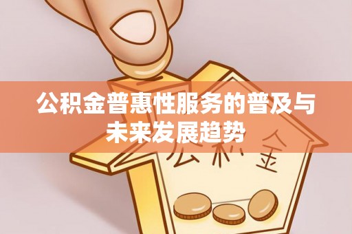城中公积金普惠性服务的普及与未来发展趋势