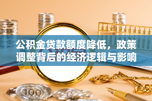 城中公积金贷款额度降低，政策调整背后的经济逻辑与影响分析