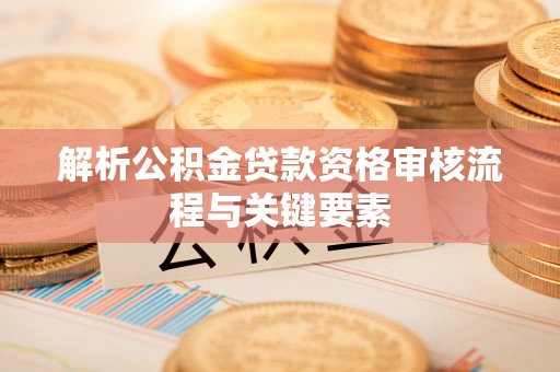 城中解析公积金贷款资格审核流程与关键要素