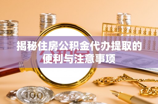 城中揭秘住房公积金代办提取的便利与注意事项
