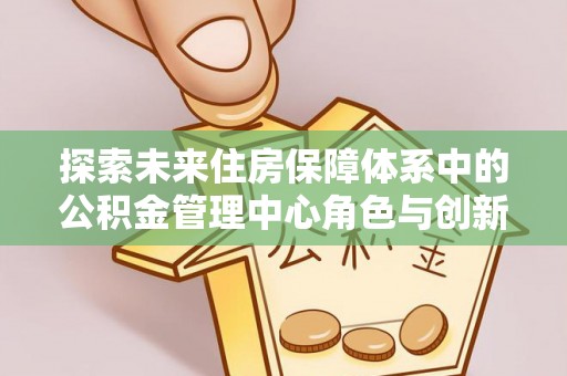 城中探索未来住房保障体系中的公积金管理中心角色与创新