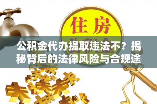 城中公积金代办提取违法不？揭秘背后的法律风险与合规途径