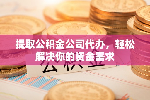 城中提取公积金公司代办，轻松解决你的资金需求