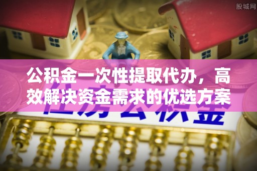 城中公积金一次性提取代办，高效解决资金需求的优选方案