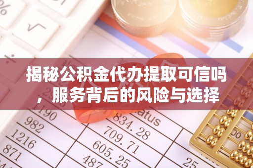 城中揭秘公积金代办提取可信吗，服务背后的风险与选择