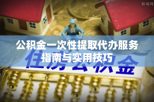 城中公积金一次性提取代办服务指南与实用技巧