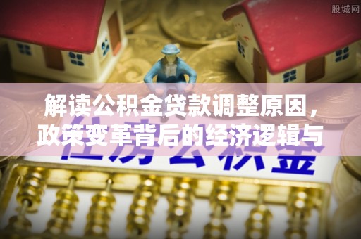 城中解读公积金贷款调整原因，政策变革背后的经济逻辑与民生影响