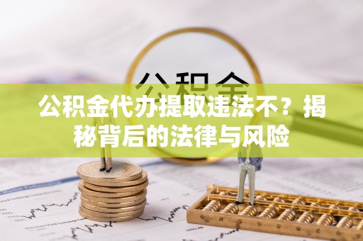 城中公积金代办提取违法不？揭秘背后的法律与风险