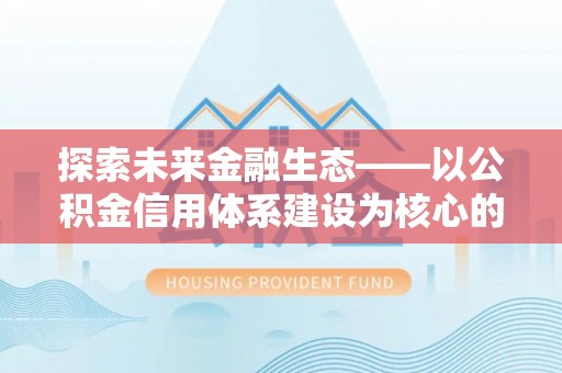 城中探索未来金融生态——以公积金信用体系建设为核心的创新与发展