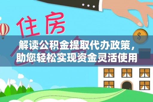 城中解读公积金提取代办政策，助您轻松实现资金灵活使用