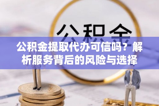 城中公积金提取代办可信吗？解析服务背后的风险与选择