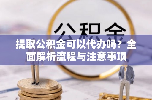 城中提取公积金可以代办吗？全面解析流程与注意事项