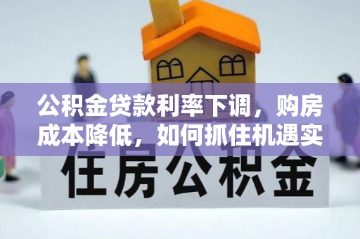 城中公积金贷款利率下调，购房成本降低，如何抓住机遇实现安居梦想？