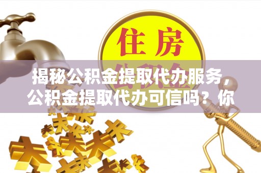 城中揭秘公积金提取代办服务，公积金提取代办可信吗？你需要知道的真相