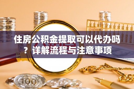 城中住房公积金提取可以代办吗？详解流程与注意事项