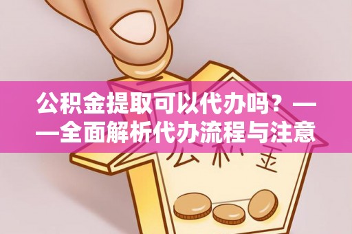 城中公积金提取可以代办吗？——全面解析代办流程与注意事项