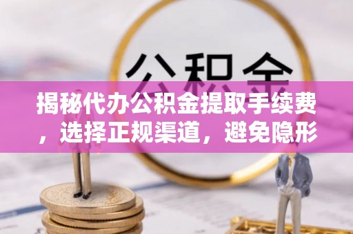 城中揭秘代办公积金提取手续费，选择正规渠道，避免隐形陷阱