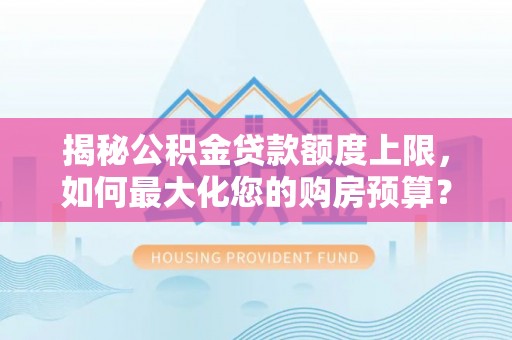 城中揭秘公积金贷款额度上限，如何最大化您的购房预算？