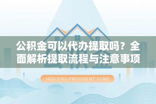 城中公积金可以代办提取吗？全面解析提取流程与注意事项