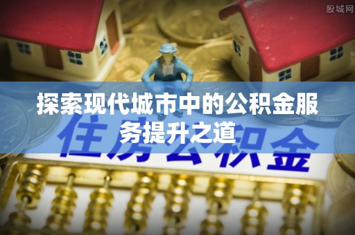 城中探索现代城市中的公积金服务提升之道