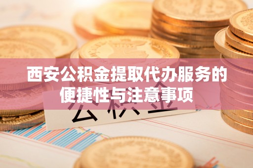 城中西安公积金提取代办服务的便捷性与注意事项