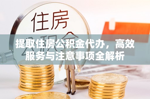 城中提取住房公积金代办，高效服务与注意事项全解析