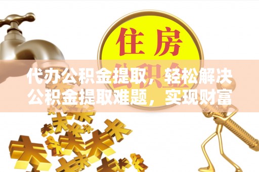 城中代办公积金提取，轻松解决公积金提取难题，实现财富自由第一步
